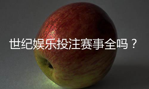 世纪娱乐投注赛事全吗？全方位解析平台赛事覆盖与特色