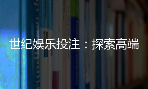 世纪娱乐投注:探索高端博彩体验与赢利技巧