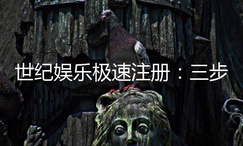 世纪娱乐极速注册：三步完成极速开户畅享百款电游