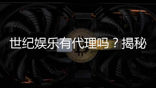 世纪娱乐有代理吗?揭秘代理加盟条件与流程