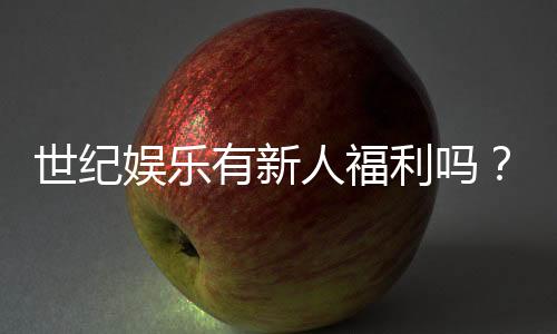 世纪娱乐有新人福利吗?揭秘新手专属优惠与注册礼包