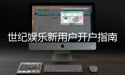 世纪娱乐新用户开户指南:轻松注册享首存优惠与新手礼包