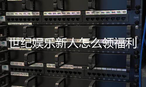 世纪娱乐新人怎么领福利？手把手教你轻松获取首存礼金