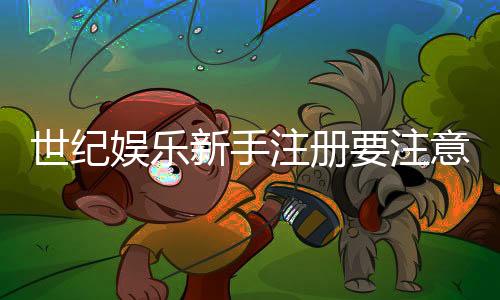 世纪娱乐新手注册要注意什么？5大关键事项助你顺利开局