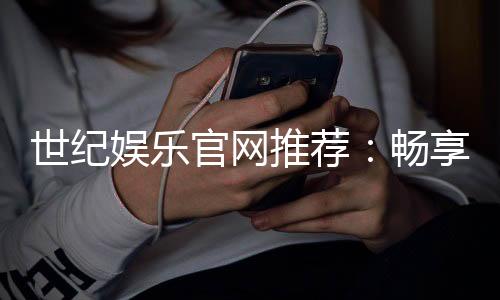 世纪娱乐官网推荐:畅享顶级棋牌电游的尊贵体验