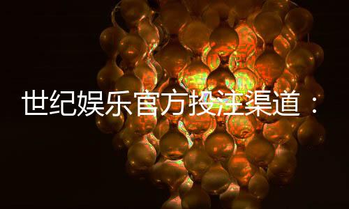世纪娱乐官方投注渠道：安全可靠的娱乐平台首选