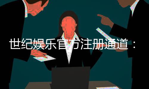 世纪娱乐官方注册通道:快速开户畅享顶级棋牌游戏体验