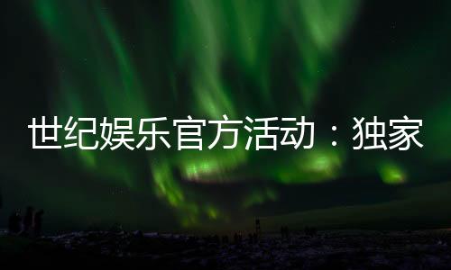 世纪娱乐官方活动:独家优惠与精彩赛事等你参与