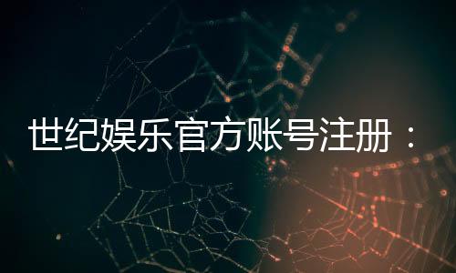 世纪娱乐官方账号注册：轻松完成注册畅享顶级游戏体验