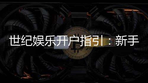 世纪娱乐开户指引:新手必看的快速注册与首存攻略