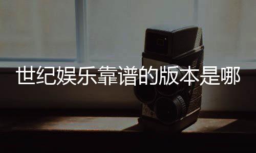 世纪娱乐靠谱的版本是哪一个？资深玩家实测推荐这三款