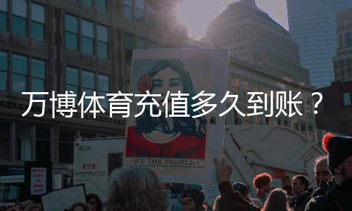 万博体育充值多久到账？到账时间详解与常见延迟原因及快速解决方法