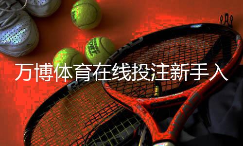万博体育在线投注新手入门:平台注册、常见玩法与安全提示