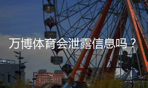 万博体育会泄露信息吗？隐私安全风险全面解析与用户防护指南