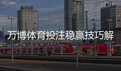 万博体育投注稳赢技巧解析：实战策略、资金管理与风险提示