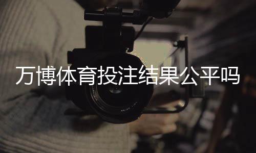 万博体育投注结果公平吗？权威解析公正性、监管与玩家自检方法