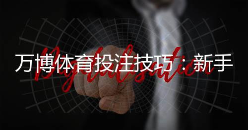 万博体育投注技巧:新手必学实战攻略与风险控制