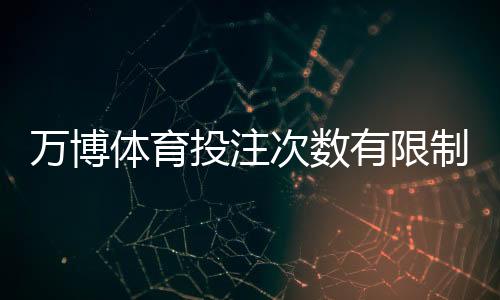 万博体育投注次数有限制吗？次数规则、风控机制与合规投注建议详解