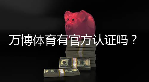 万博体育有官方认证吗?官方资质真假辨别与安全投注指南
