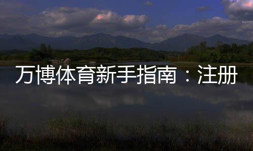 万博体育新手指南：注册、充值、投注与常见玩法详解