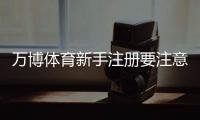 万博体育新手注册要注意什么？注册流程、实名认证与安全防骗全攻略