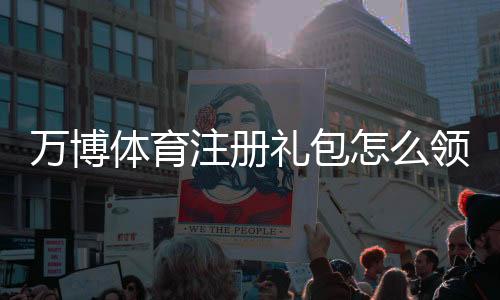 万博体育注册礼包怎么领取？新手注册流程、优惠内容与注意事项详解