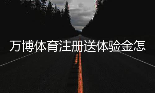 万博体育注册送体验金怎么领取？新手领取步骤与使用注意事项全攻略