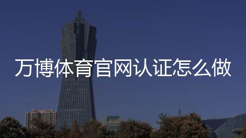 万博体育官网认证怎么做？官方认证流程、常见问题与安全注意事项