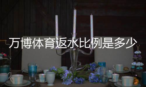 万博体育返水比例是多少?最新返水规则、计算方法与实用攻略