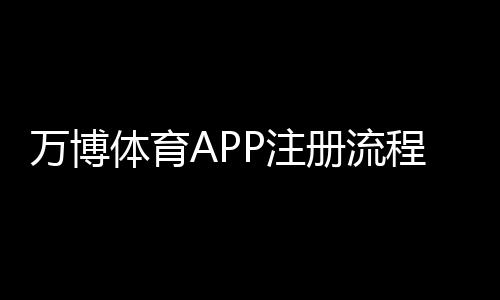 万博体育APP注册流程详解：新手完整步骤、实名认证与常见问题