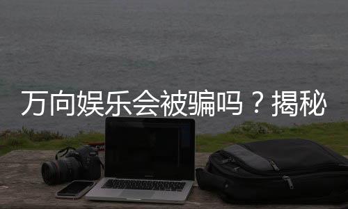 万向娱乐会被骗吗？揭秘平台安全性与防骗攻略