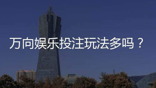 万向娱乐投注玩法多吗?深度解析平台特色与游戏选择