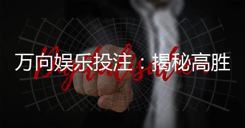 万向娱乐投注:揭秘高胜率玩家的投注技巧与策略