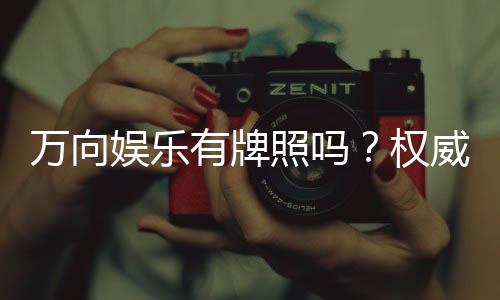 万向娱乐有牌照吗？权威解析其合法性与牌照详情