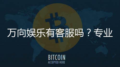 万向娱乐有客服吗?专业客服团队为您解答疑问