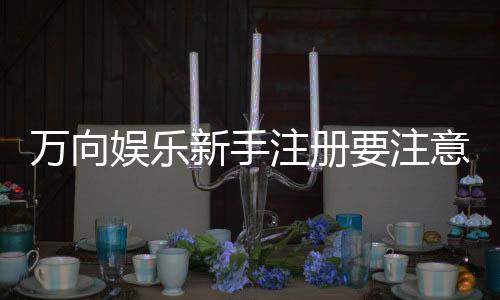 万向娱乐新手注册要注意什么？5个关键细节助你安全畅玩