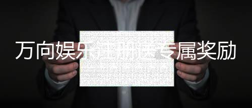 万向娱乐注册送专属奖励:新会员首存即享豪华礼包