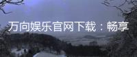 万向娱乐官网下载：畅享顶级棋牌电游的官方指南
