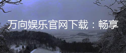 万向娱乐官网下载：畅享顶级棋牌电游的官方指南