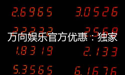 万向娱乐官方优惠:独家福利与高额返水等你来拿