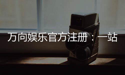 万向娱乐官方注册：一站式畅玩棋牌电游的尊享入口