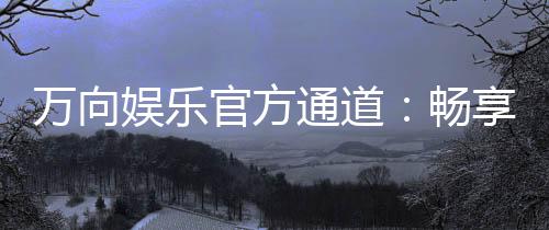 万向娱乐官方通道:畅享顶级电子游艺的尊贵体验