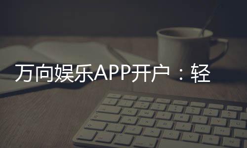 万向娱乐APP开户:轻松注册畅享顶级棋牌游戏体验