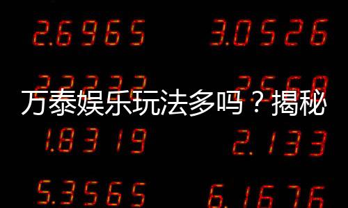 万泰娱乐玩法多吗?揭秘其丰富游戏种类与特色玩法