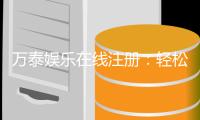 万泰娱乐在线注册：轻松完成开户畅享顶级棋牌电游盛宴