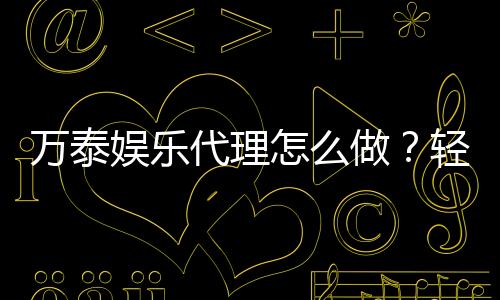 万泰娱乐代理怎么做?轻松掌握代理申请流程与技巧