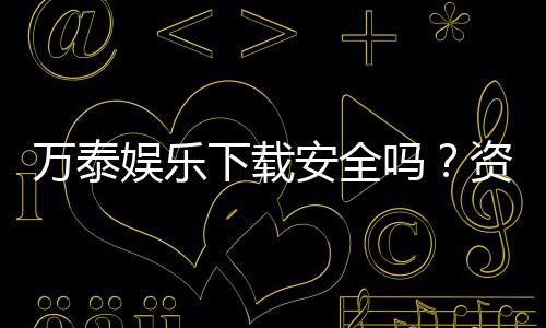 万泰娱乐下载安全吗？资深玩家实测下载流程与安全保障解析