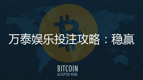 万泰娱乐投注攻略:稳赢技巧与实战经验分享