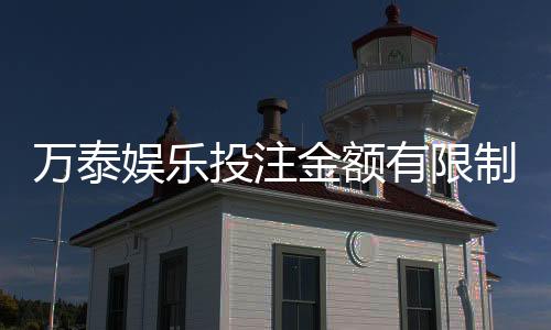 万泰娱乐投注金额有限制吗?平台限额规则与破解技巧解析