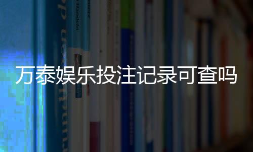 万泰娱乐投注记录可查吗？一文详解查询方法与注意事项